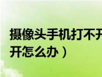 摄像头手机打不开怎么回事（手机摄像头打不开怎么办）