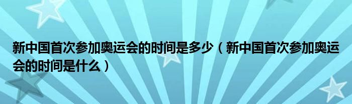 新中国首次参加奥运会的时间是多少（新中国首次参加奥运会的时间是什么）