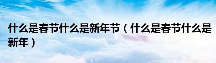 什么是春节什么是新年节（什么是春节什么是新年）