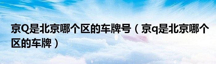 京Q是北京哪个区的车牌号（京q是北京哪个区的车牌）