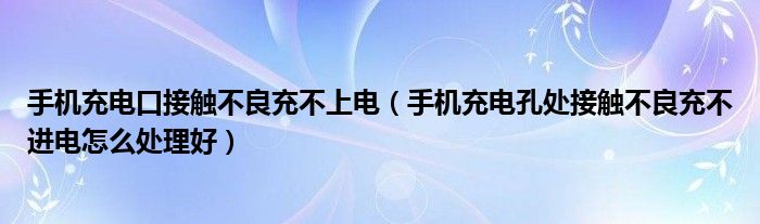手机充电口接触不良充不上电（手机充电孔处接触不良充不进电怎么处理好）