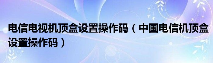 电信电视机顶盒设置操作码（中国电信机顶盒设置操作码）