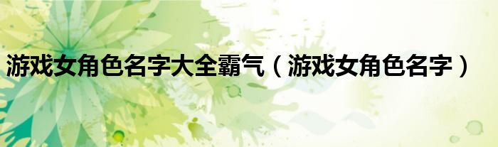 游戏女角色名字大全霸气（游戏女角色名字）