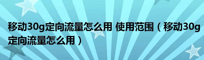 移动30g定向流量怎么用 使用范围（移动30g定向流量怎么用）