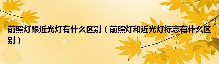 前照灯跟近光灯有什么区别（前照灯和近光灯标志有什么区别）