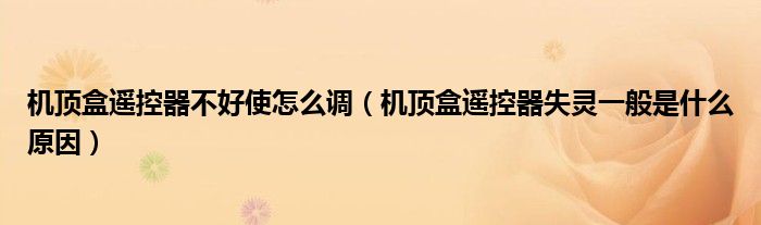 机顶盒遥控器不好使怎么调（机顶盒遥控器失灵一般是什么原因）