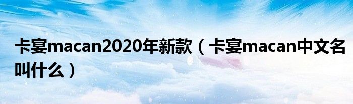 卡宴macan2020年新款（卡宴macan中文名叫什么）