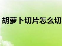 胡萝卜切片怎么切菱形（胡萝卜切片怎么切）