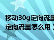 移动30g定向流量怎么用 使用范围（移动30g定向流量怎么用）