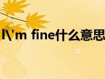 l'm fine什么意思中文(Fine什么意思中文) l'm fine什么意思中文(Fine什么意思中文)