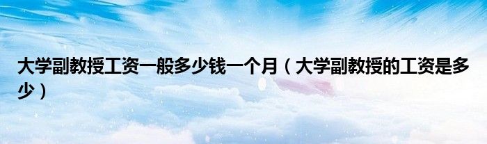 大学副教授工资一般多少钱一个月（大学副教授的工资是多少）