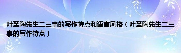 叶圣陶先生二三事的写作特点和语言风格（叶圣陶先生二三事的写作特点）