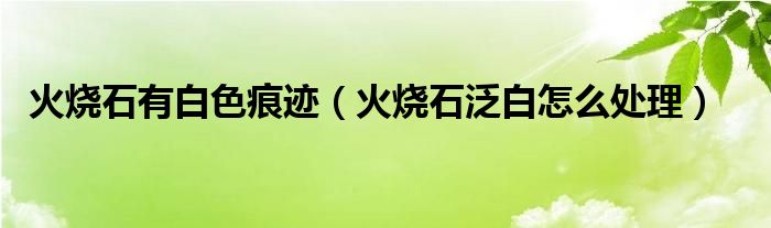火烧石有白色痕迹（火烧石泛白怎么处理）