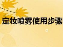 定妆喷雾使用步骤视频（定妆喷雾使用步骤）