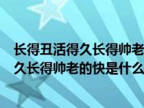 长得丑活得久长得帅老得快这首歌叫什么名字（长得丑活的久长得帅老的快是什么歌）