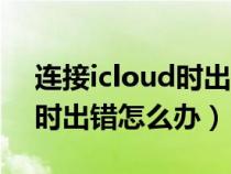 连接icloud时出错是什么意思(连接icloud时出错怎么办) 连接icloud时出错是什么意思(连接icloud时出错怎么办)