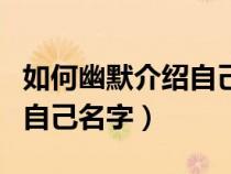 如何幽默介绍自己名字梁天娣（如何幽默介绍自己名字）