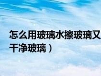 怎么用玻璃水擦玻璃又快又干净不留水痕（怎样用玻璃水擦干净玻璃）
