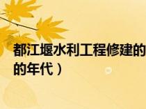 都江堰水利工程修建的年代是多少年（都江堰水利工程修建的年代）