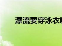 漂流要穿泳衣嘛?（漂流要穿泳衣吗）
