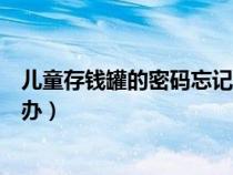 儿童存钱罐的密码忘记了怎么办（儿童存钱罐密码忘了怎么办）