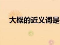 大概的近义词是应该吗（大概的近义词）