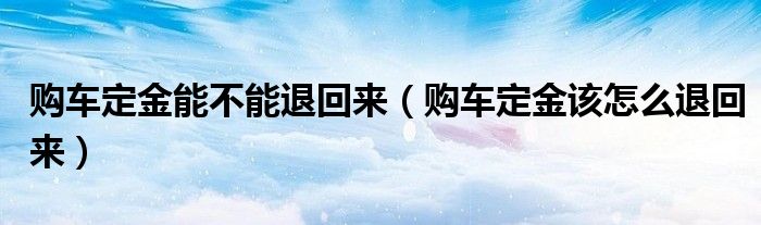 购车定金能不能退回来（购车定金该怎么退回来）