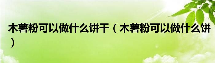 木薯粉可以做什么饼干（木薯粉可以做什么饼）