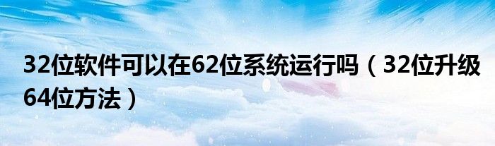 32位软件可以在62位系统运行吗（32位升级64位方法）