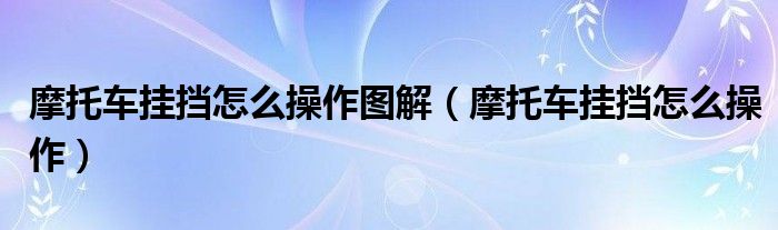 摩托车挂挡怎么操作图解（摩托车挂挡怎么操作）
