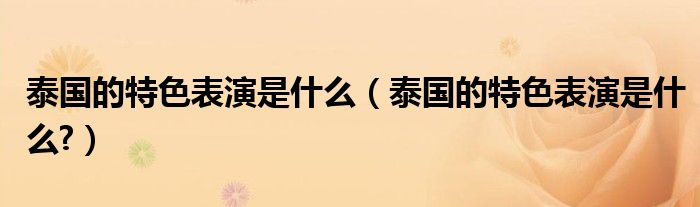 泰国的特色表演是什么（泰国的特色表演是什么?）
