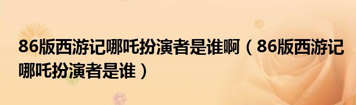86版西游记哪吒扮演者是谁啊（86版西游记哪吒扮演者是谁）