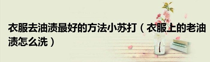 衣服去油渍最好的方法小苏打（衣服上的老油渍怎么洗）