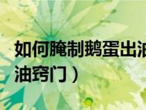 如何腌制鹅蛋出油窍门图解（如何腌制鹅蛋出油窍门）
