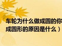 车轮为什么做成圆的你能用圆的相关知识来解释吗（车轮做成圆形的原因是什么）