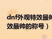 dnf外观特效最帅的称号是什么（dnf外观特效最帅的称号）