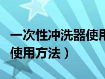 一次性冲洗器使用方法教程（一次性冲洗器的使用方法）