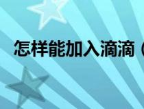 怎样能加入滴滴（怎样加入滴滴快车司机）