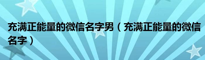 充满正能量的微信名字男（充满正能量的微信名字）