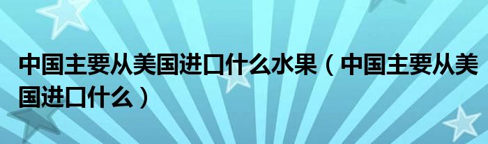 中国主要从美国进口什么水果（中国主要从美国进口什么）