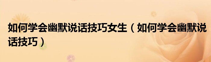 如何学会幽默说话技巧女生（如何学会幽默说话技巧）