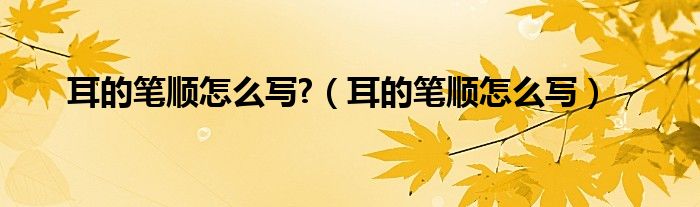 耳的笔顺怎么写?（耳的笔顺怎么写）