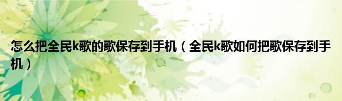 怎么把全民k歌的歌保存到手机（全民k歌如何把歌保存到手机）