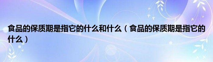 食品的保质期是指它的什么和什么（食品的保质期是指它的什么）