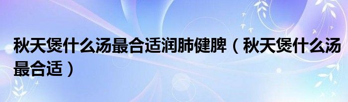 秋天煲什么汤最合适润肺健脾（秋天煲什么汤最合适）