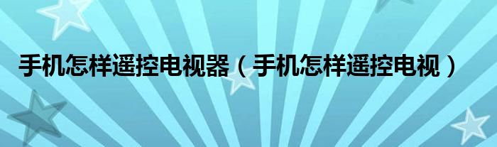 手机怎样遥控电视器（手机怎样遥控电视）