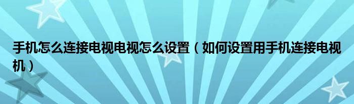 手机怎么连接电视电视怎么设置（如何设置用手机连接电视机）