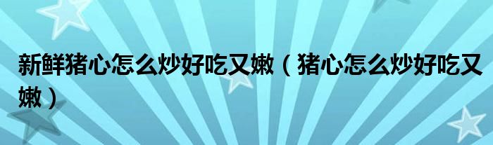 新鲜猪心怎么炒好吃又嫩（猪心怎么炒好吃又嫩）