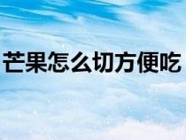 芒果怎么切方便吃 水果（芒果怎么切方便吃）