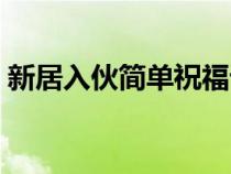 新居入伙简单祝福语（新居入伙简短祝福语）